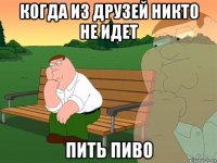 когда из друзей никто не идет пить пиво