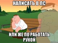 написать в лс или же по работать рукой