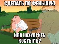 сделать по феньшую или нахуярить костыль?