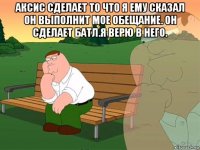 аксис сделает то что я ему сказал он выполнит мое обещание. он сделает батл.я верю в него. 