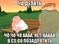 чо делать чо чо чо аааа, нет, ааааа в cs:go позадротить