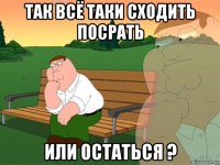 так всё таки сходить посрать или остаться ?