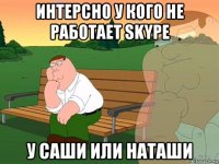 интерсно у кого не работает skype у саши или наташи