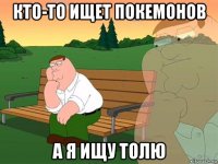 кто-то ищет покемонов а я ищу толю