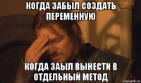 когда забыл создать переменную когда заыл вынести в отдельный метод