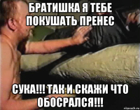 братишка я тебе покушать пренес сука!!! так и скажи что обосрался!!!