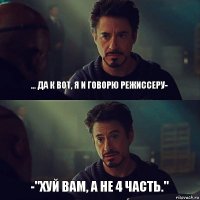 ... Да к вот, я и говорю режиссеру- -"Хуй вам, а не 4 часть."