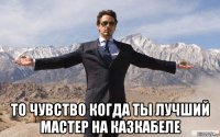  то чувство когда ты лучший мастер на казкабеле