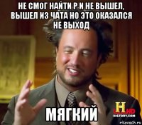 не смог найти р и не вышел, вышел из чата но это оказался не выход мягкий