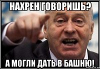 нахрен говоришь? а могли дать в башню!