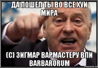 да пошел ты во все хуи мира (с) зигмар вармастеру впи barbarorum