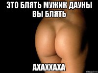 это блять мужик дауны вы блять ахаххаха