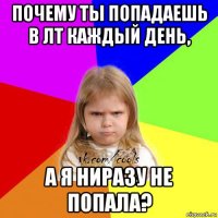 почему ты попадаешь в лт каждый день, а я ниразу не попала?