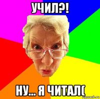 учил?! ну... я читал(