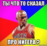 ты что то сказал про нигера ?