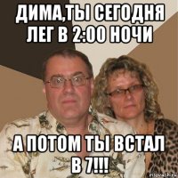 дима,ты сегодня лег в 2:00 ночи а потом ты встал в 7!!!