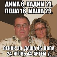 дима 6, вадим 21, леша 16, маша 23, веник 30, даша 46, вова 24, игорь 44, артем 2.