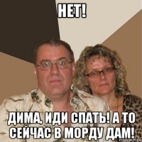 нет! дима, иди спать! а то сейчас в морду дам!