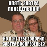 опять завтра понедельник! но я же тебе говорил завтра воскресенье?