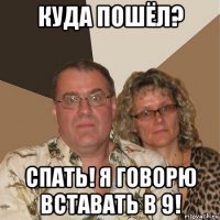 куда пошёл? спать! я говорю вставать в 9!