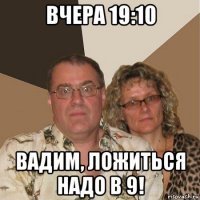 вчера 19:10 вадим, ложиться надо в 9!