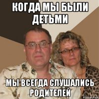 когда мы были детьми мы всегда слушались родителей