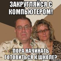 закругляйся с компьютером! пора начинать готовиться к школе?