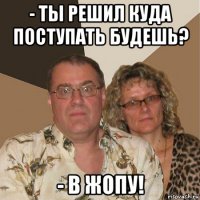 - ты решил куда поступать будешь? - в жопу!