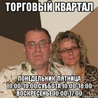 торговый квартал понедельник-пятница 10:00-19:00 суббота 10:00-18:00 воскресенье 10:00-17:00