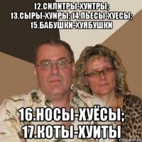 12.силитры-хуитры; 13.сыры-хуиры; 14.пьесы-хуесы; 15.бабушки-хуябушки 16.носы-хуёсы; 17.коты-хуиты