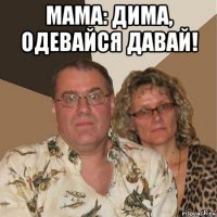 мама: дима, одевайся давай! 