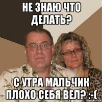 не знаю что делать? с утра мальчик плохо себя вел? :-(