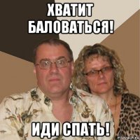 хватит баловаться! иди спать!