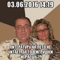 03.06.2016 14:19 литературу на лето не читает, за то в игрушки играешь?