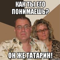 как ты его понимаешь? он же татарин!