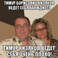 тимур борисович кизяков ведет себя как идиот! тимур кизяков ведет себя очень плохо!