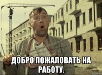  добро пожаловать на работу.