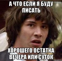 а что если я буду писать хорошего остатка вечера или суток