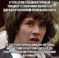 а что если сабжеваторный ткацкер-станочник является дигидротолуолом пржевальского но состенуторный дмидек-натовец мешает ему оскотопиздиться до сверхуровней матричного баладония вочника?