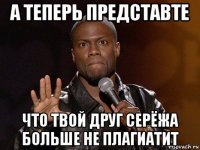 а теперь представте что твой друг серёжа больше не плагиатит