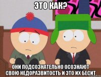 это как? они подсознательно осознают свою недоразвитость и это их бесит