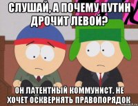 слушай, а почему путин дрочит левой? он латентный коммунист. не хочет осквернять правопорядок