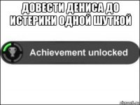 довести дениса до истерики одной шуткой 