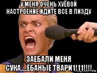 у меня очень хуёвой настроение идите все в пизду заебали меня сука....ёбаные твари1!11!!!!