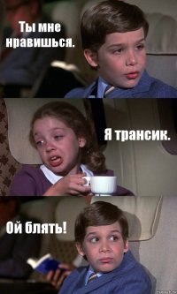 Ты мне нравишься. Я трансик. Ой блять!