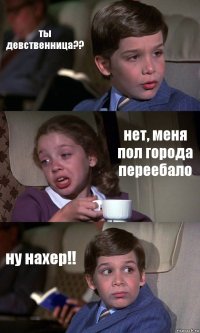 ты девственница?? нет, меня пол города переебало ну нахер!!