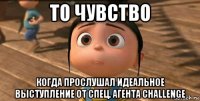 то чувство когда прослушал идеальное выступление от спец. агента challenge