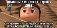 осталось : 5 месяцев 1 неделя 5 дней 9 часов 37 минут 44 секунды p.s армия раззо я тебя дождусь твоя девочка даша 13.09.2016г