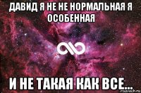 давид я не не нормальная я особенная и не такая как все...