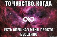 то чувство, когда есть алешка у меня, просто бесценно